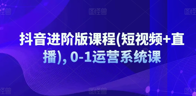 抖音进阶版课程(短视频+直播), 0-1运营系统课-创客聚集地