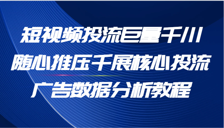 短视频投流巨量千川随心推压千展核心投流广告数据分析教程（65节）-创客聚集地