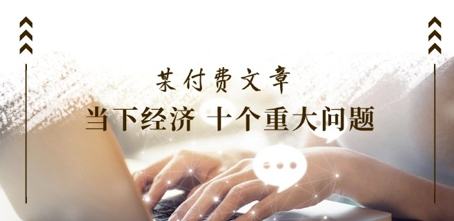 某付费文章《当下经济 十个重大问题》覆盖了大家关心的全部经济类话题-创客聚集地