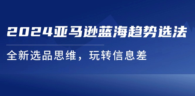 2024亚马逊蓝海趋势选法，全新选品思维，玩转信息差-创客聚集地