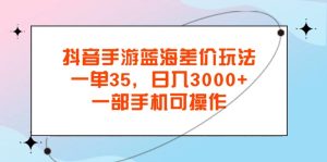 （11714期）抖音手游蓝海差价玩法，一单35，日入3000+，一部手机可操作-创客聚集地