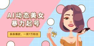 AI动态美女暴力起号2.0，新赛道原创作品，条条爆款，一周7万粉丝-创客聚集地