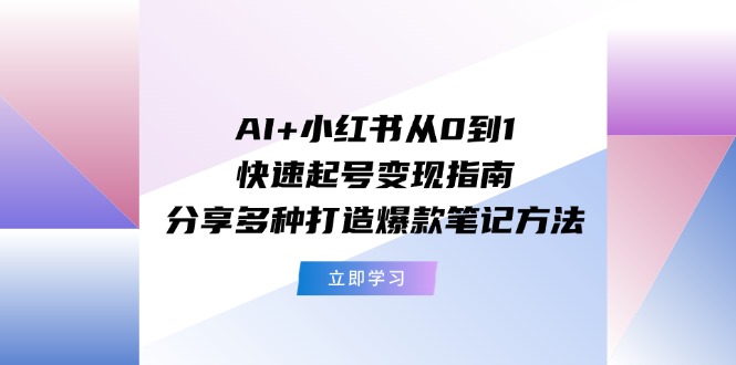 AI+小红书从0到1快速起号变现指南：分享多种打造爆款笔记方法-创客聚集地