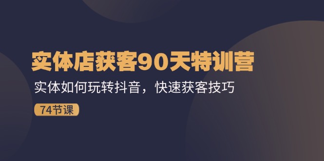 （11719期）实体店获客90天特训营：实体如何玩转抖音，快速获客技巧（74节）-创客聚集地
