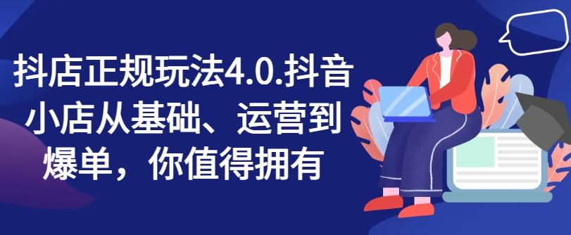抖店正规玩法4.0，抖音小店从基础、运营到爆单，你值得拥有-创客聚集地