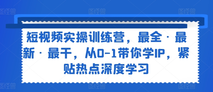 短视频实操训练营，最全·最新·最干，从0-1带你学IP，紧贴热点深度学习-创客聚集地