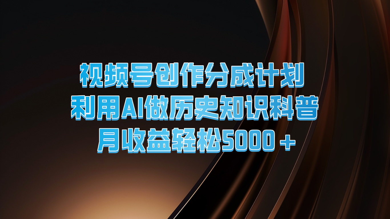 视频号创作分成计划  利用AI做历史知识科普  月收益轻松5000+-创客聚集地