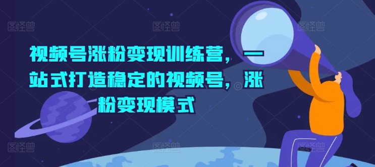 视频号涨粉变现训练营，一站式打造稳定的视频号，涨粉变现模式-创客聚集地