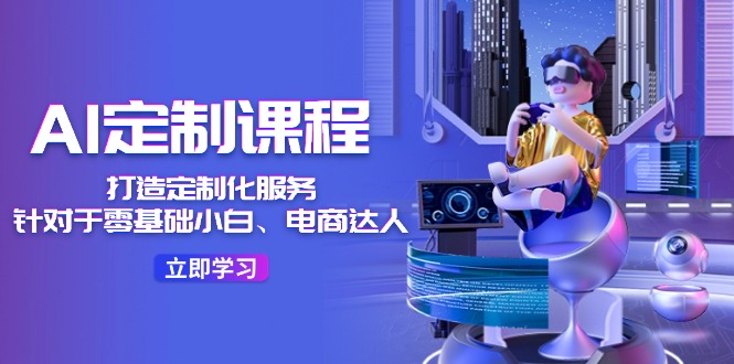 AI定制课程，打造定制化服务（针对于零基础小白、电商达人）36节课-创客聚集地
