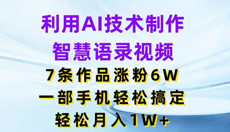 利用AI技术制作智慧语录视频，7条作品涨粉6W，一部手机轻松搞定，轻松月入1W+-创客聚集地