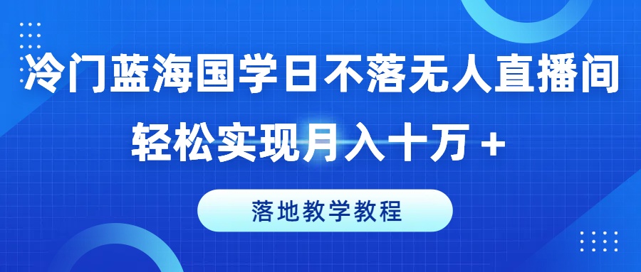 冷门蓝海国学日不落无人直播间，轻松实现月入十万+，落地教学教程-创客聚集地