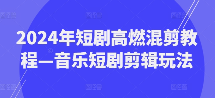 2024年短剧高燃混剪教程—音乐短剧剪辑玩法-创客聚集地