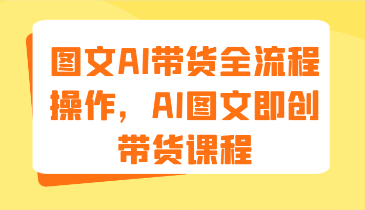 图文AI带货全流程操作，AI图文即创带货课程（9节）-创客聚集地