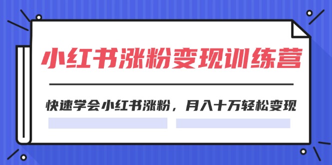 （11762期）2024小红书涨粉变现训练营，快速学会小红书涨粉，月入十万轻松变现(40节)-创客聚集地
