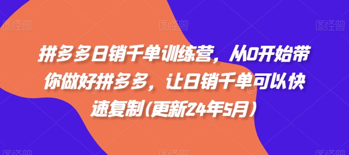 拼多多日销千单训练营，从0开始带你做好拼多多，让日销千单可以快速复制(更新24年7月)-创客聚集地