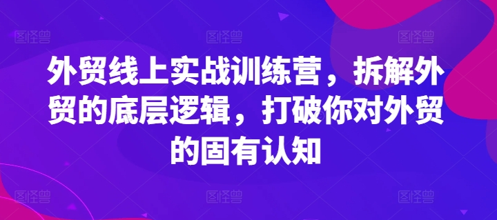 外贸线上实战训练营，拆解外贸的底层逻辑，打破你对外贸的固有认知-创客聚集地