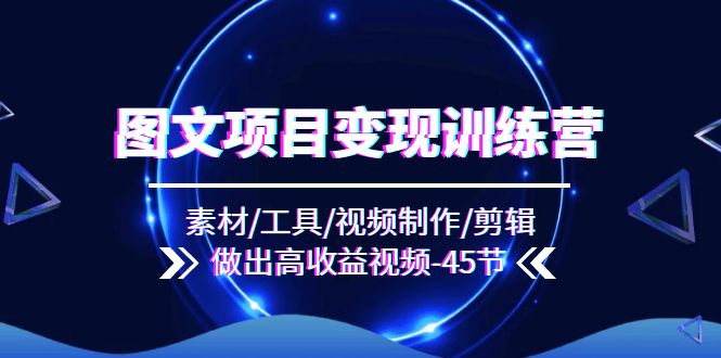 图文项目变现训练营：素材/工具/视频制作/剪辑/做出高收益视频（45节）-创客聚集地