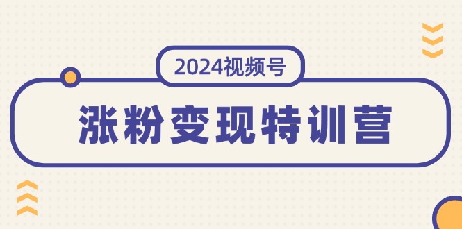（11779期）2024视频号-涨粉变现特训营：一站式打造稳定视频号涨粉变现模式（10节）-创客聚集地
