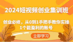 2024短视频创业集训班：创业必修，从0到1手把手教你实操1个能盈利的账号-创客聚集地