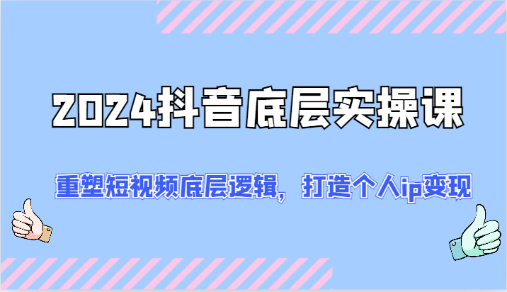 2024抖音底层实操课：重塑短视频底层逻辑，打造个人ip变现（52节）-创客聚集地