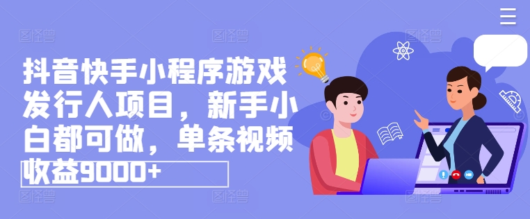 抖音快手小程序游戏发行人项目，新手小白都可做，单条视频收益9000+-创客聚集地