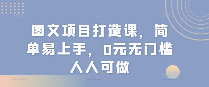 图文项目打造课，简单易上手，0元无门槛人人可做-创客聚集地