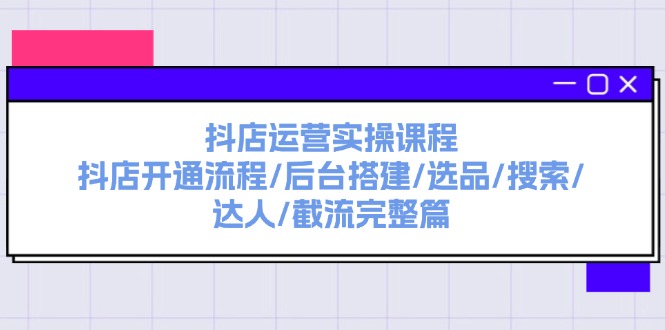 （11783期）抖店运营实操课程：抖店开通流程/后台搭建/选品/搜索/达人/截流完整篇-创客聚集地