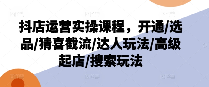 抖店运营实操课程，开通/选品/猜喜截流/达人玩法/高级起店/搜索玩法-创客聚集地