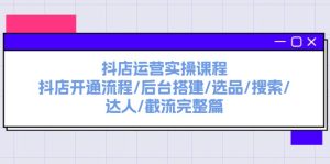 抖店运营实操课程：抖店开通流程/后台搭建/选品/搜索/达人/截流完整篇-创客聚集地