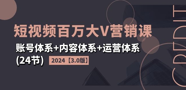 2024短视频百万大V营销课【3.0版】账号体系+内容体系+运营体系(24节)-创客聚集地