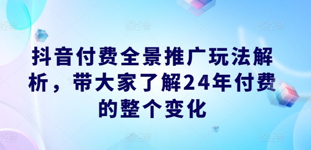 抖音付费全景推广玩法解析，带大家了解24年付费的整个变化-创客聚集地