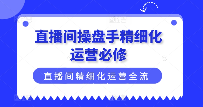 直播间操盘手精细化运营必修，直播间精细化运营全流程解读-创客聚集地