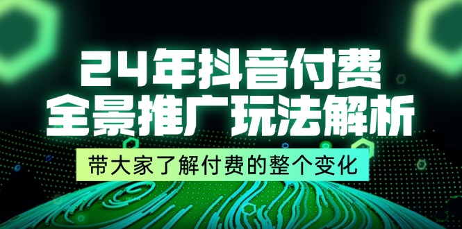 （11801期）24年抖音付费 全景推广玩法解析，带大家了解付费的整个变化 (9节课)-创客聚集地