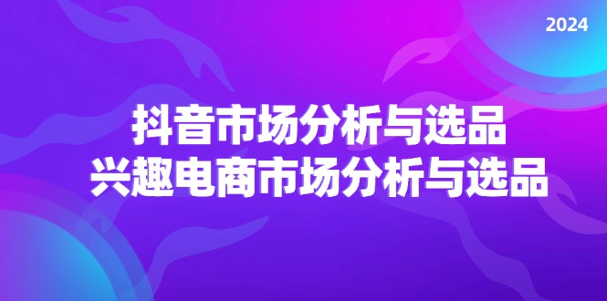 （11800期）2024抖音/市场分析与选品，兴趣电商市场分析与选品-创客聚集地