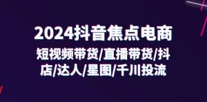 2024抖音焦点电商:短视频带货/直播带货/抖店/达人/星图/千川投流/32节课-创客聚集地