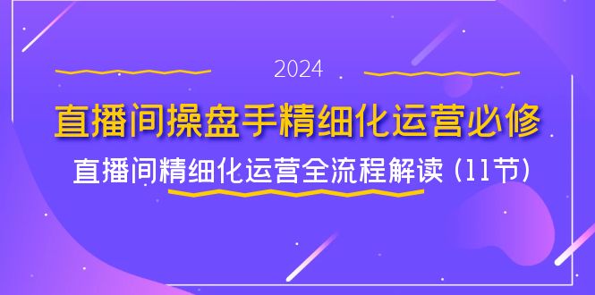 直播间操盘手精细化运营必修，直播间精细化运营全流程解读 (11节)-创客聚集地