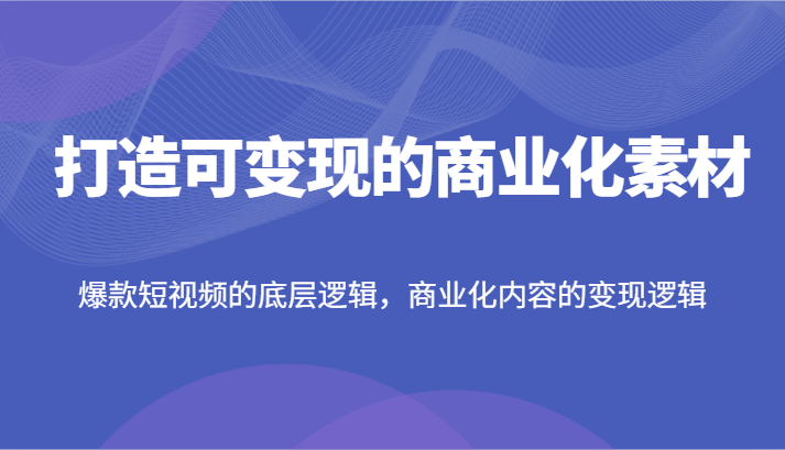 打造可变现的商业化素材，爆款短视频的底层逻辑，商业化内容的变现逻辑-创客聚集地