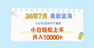 2024年7月最新蓝海赛道，小红书班本PPT项目，小白轻松上手，月入10000+-创客聚集地