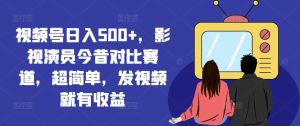 视频号日入500+，影视演员今昔对比赛道，超简单，发视频就有收益-创客聚集地