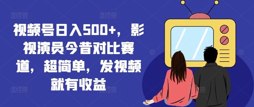 视频号日入500+，影视演员今昔对比赛道，超简单，发视频就有收益-创客聚集地