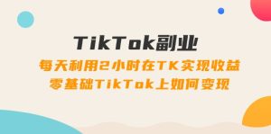 （11826期）TikTok副业：每天利用2小时在TK实现收益，零基础TikTok上如何变现，34节程-创客聚集地
