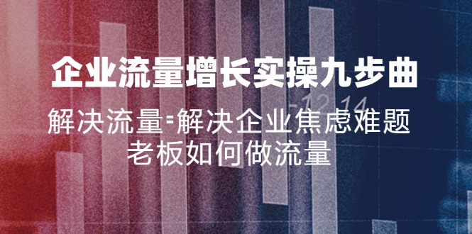 （11822期）企业流量增长实战九步曲，解决流量=解决企业焦虑难题，老板如何做流量-创客聚集地