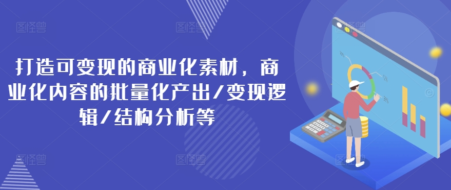 打造可变现的商业化素材，商业化内容的批量化产出/变现逻辑/结构分析等-创客聚集地