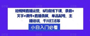 短视频直播运营，6月底线下课，录音+文字+课件+直播录屏，单品起号，主播培训，千川打法等-创客聚集地