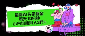 （12109期）最新AI头条掘金，每天只需10分钟，小白也能月入3万+-创客聚集地