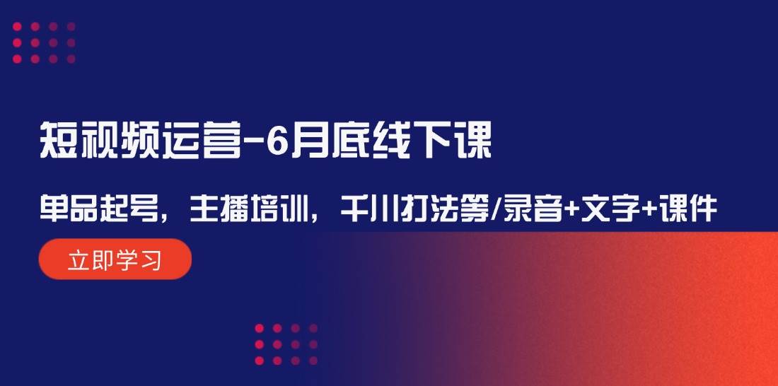 短视频运营6月底线下课：单品起号，主播培训，千川打法等/录音+文字+课件-创客聚集地