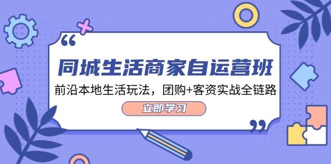 同城生活商家自运营班，前沿本地生活玩法，团购+客资实战全链路（34节课）-创客聚集地