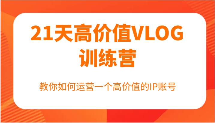 21天高价值VLOG训练营【第一期】，教你如何运营一个高价值的IP账号-创客聚集地