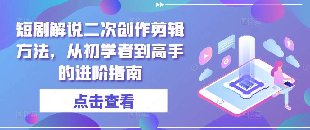 短剧解说二次创作剪辑方法，从初学者到高手的进阶指南-创客聚集地