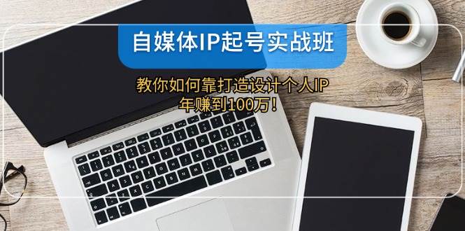 自媒体IP起号实战班：教你如何靠打造设计个人IP，年赚到100万！-创客聚集地